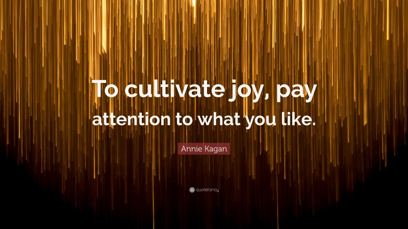 Annie Kagan Quote: “To cultivate joy, pay attention to what you like.”