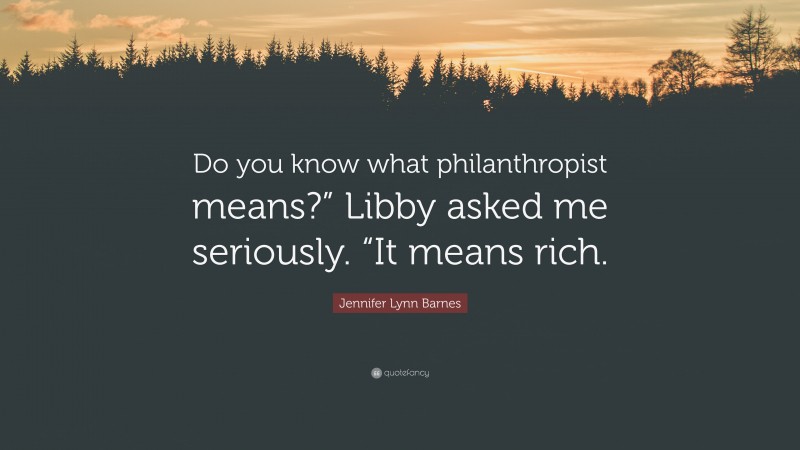 Jennifer Lynn Barnes Quote: “Do you know what philanthropist means?” Libby asked me seriously. “It means rich.”