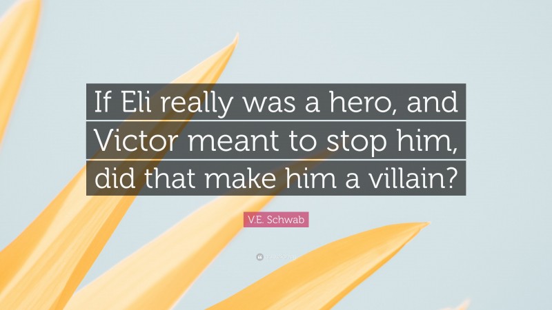 V.E. Schwab Quote: “If Eli really was a hero, and Victor meant to stop him, did that make him a villain?”