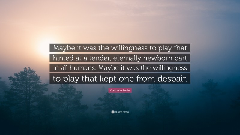 Gabrielle Zevin Quote: “Maybe it was the willingness to play that hinted at a tender, eternally newborn part in all humans. Maybe it was the willingness to play that kept one from despair.”