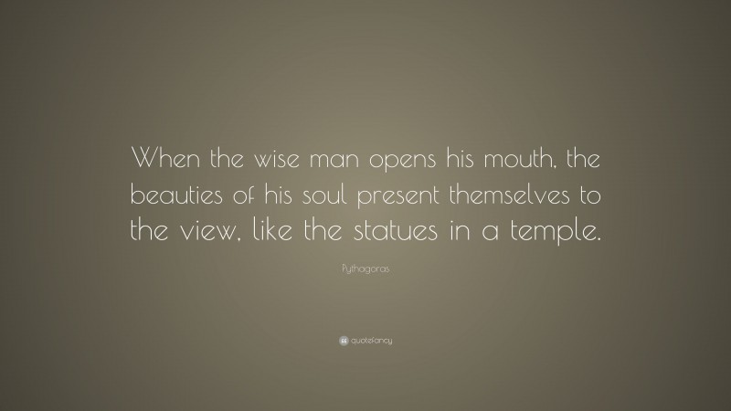 Pythagoras Quote: “When the wise man opens his mouth, the beauties of his soul present themselves to the view, like the statues in a temple.”