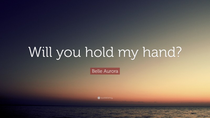 Belle Aurora Quote: “Will you hold my hand?”