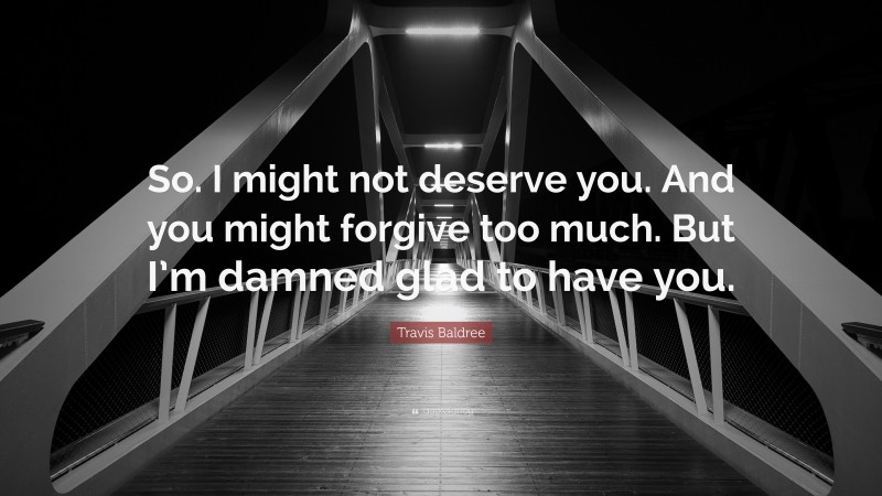 Travis Baldree Quote: “So. I might not deserve you. And you might forgive too much. But I’m damned glad to have you.”