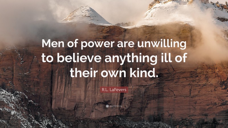 R.L. LaFevers Quote: “Men of power are unwilling to believe anything ill of their own kind.”