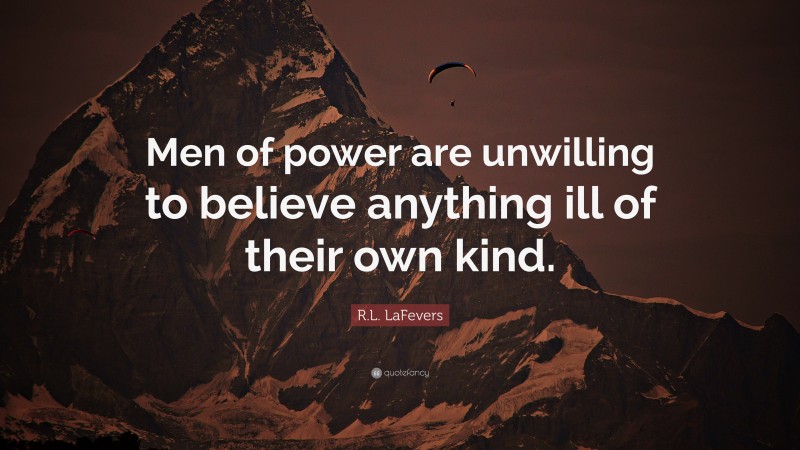 R.L. LaFevers Quote: “Men of power are unwilling to believe anything ill of their own kind.”