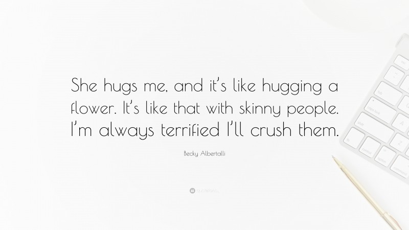 Becky Albertalli Quote: “She hugs me, and it’s like hugging a flower. It’s like that with skinny people. I’m always terrified I’ll crush them.”