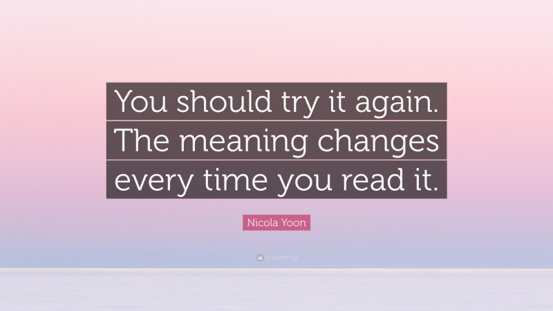 Nicola Yoon Quote: “You should try it again. The meaning changes every time you read it.”