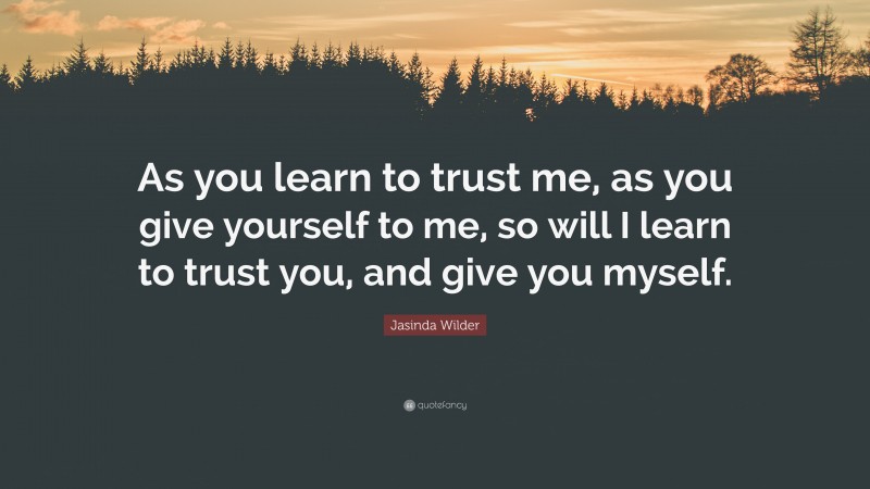 Jasinda Wilder Quote: “As you learn to trust me, as you give yourself to me, so will I learn to trust you, and give you myself.”