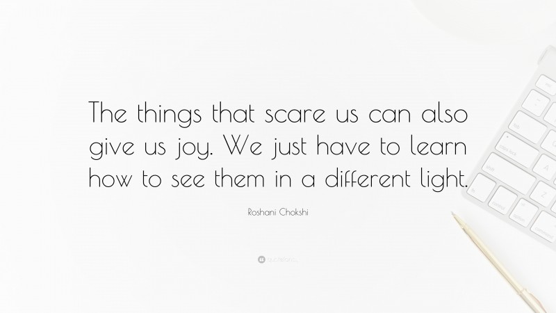 Roshani Chokshi Quote: “The things that scare us can also give us joy. We just have to learn how to see them in a different light.”