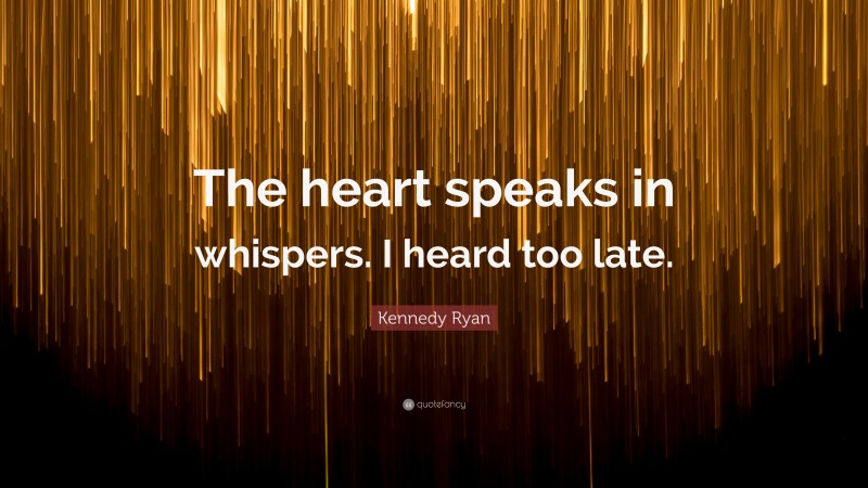 Kennedy Ryan Quote: “The heart speaks in whispers. I heard too late.”
