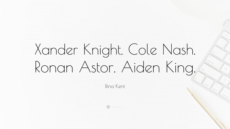 Rina Kent Quote: “Xander Knight. Cole Nash. Ronan Astor. Aiden King.”