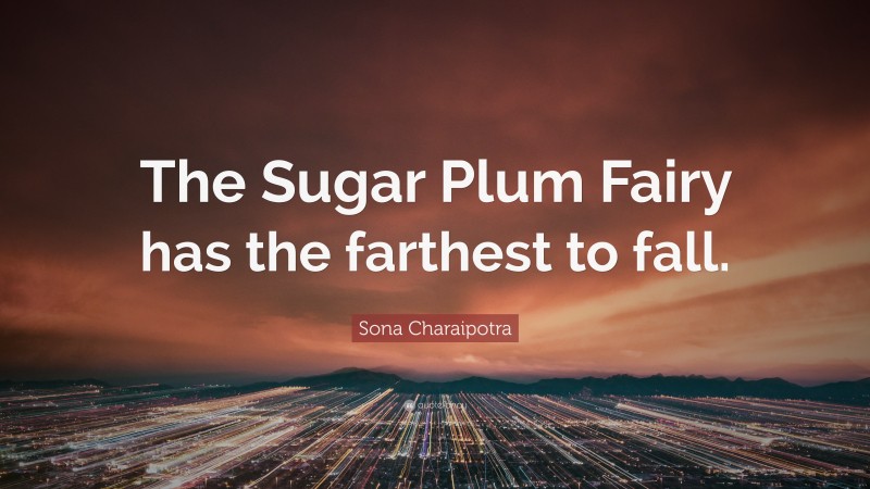 Sona Charaipotra Quote: “The Sugar Plum Fairy has the farthest to fall.”