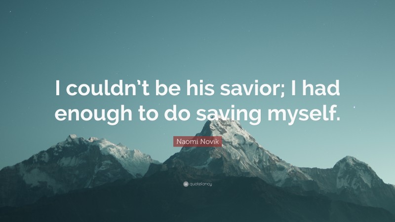 Naomi Novik Quote: “I couldn’t be his savior; I had enough to do saving myself.”