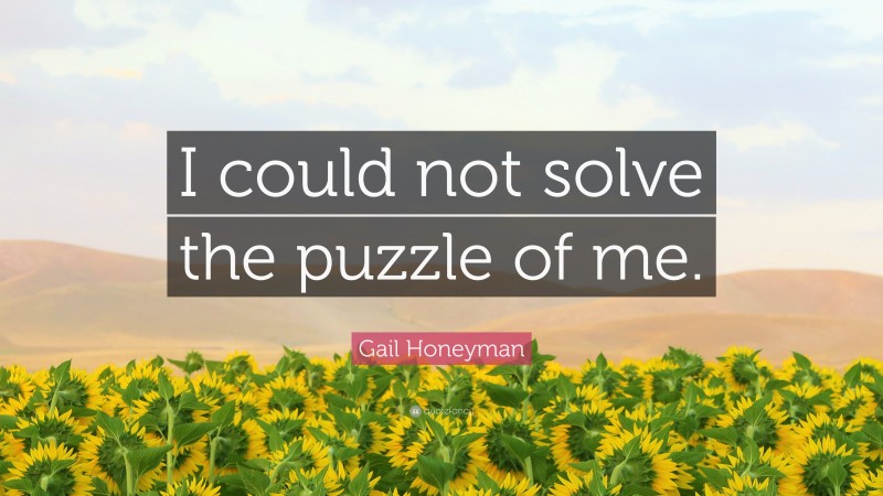Gail Honeyman Quote: “I could not solve the puzzle of me.”