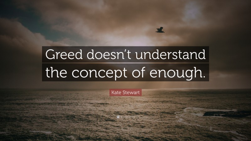 Kate Stewart Quote: “Greed doesn’t understand the concept of enough.”