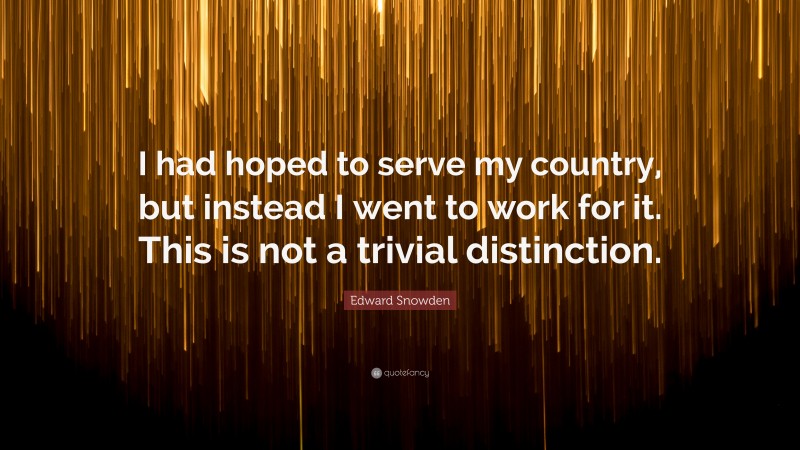 Edward Snowden Quote: “I had hoped to serve my country, but instead I went to work for it. This is not a trivial distinction.”