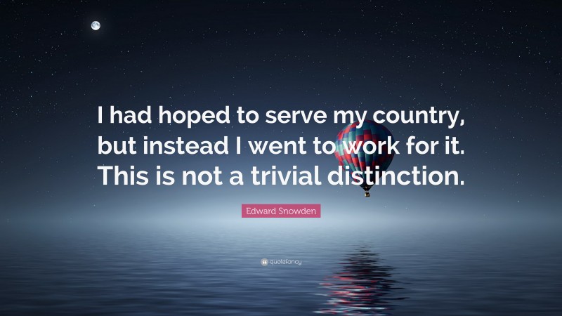 Edward Snowden Quote: “I had hoped to serve my country, but instead I went to work for it. This is not a trivial distinction.”