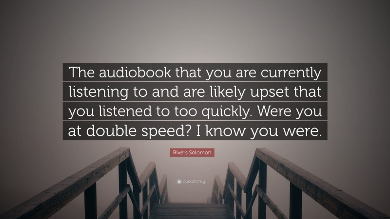 Rivers Solomon Quote: “The audiobook that you are currently listening to and are likely upset that you listened to too quickly. Were you at double speed? I know you were.”