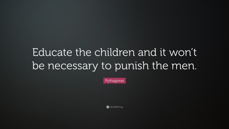 Pythagoras Quote: “Educate the children and it won’t be necessary to punish the men.”