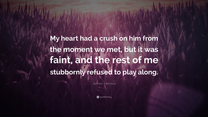 Jennifer Harrison Quote: “My heart had a crush on him from the moment we met, but it was faint, and the rest of me stubbornly refused to play along.”