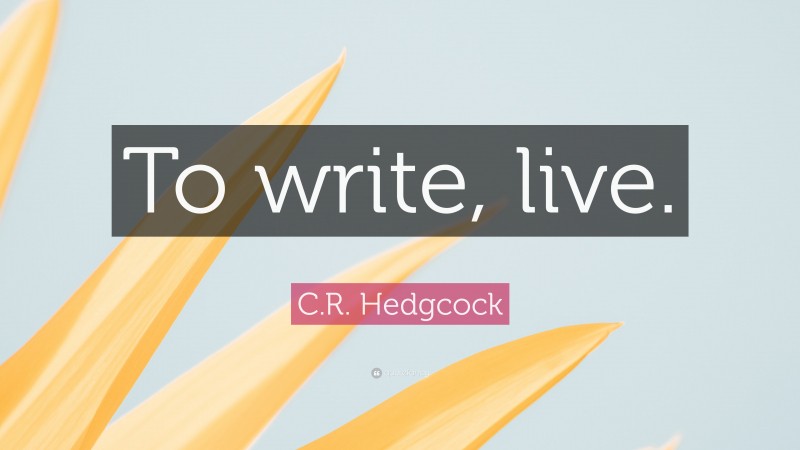C.R. Hedgcock Quote: “To write, live.”