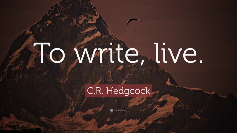 C.R. Hedgcock Quote: “To write, live.”