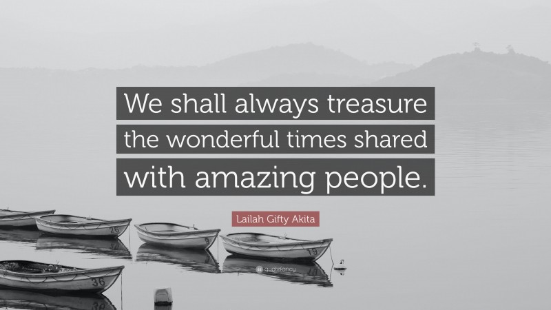 Lailah Gifty Akita Quote: “We shall always treasure the wonderful times shared with amazing people.”