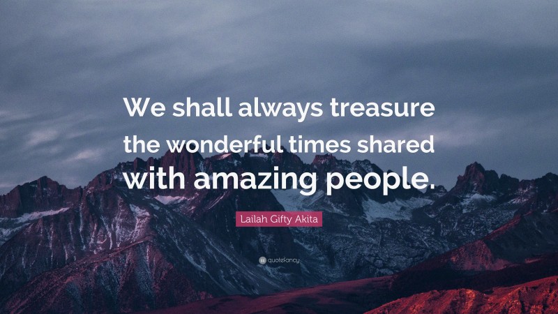 Lailah Gifty Akita Quote: “We shall always treasure the wonderful times shared with amazing people.”