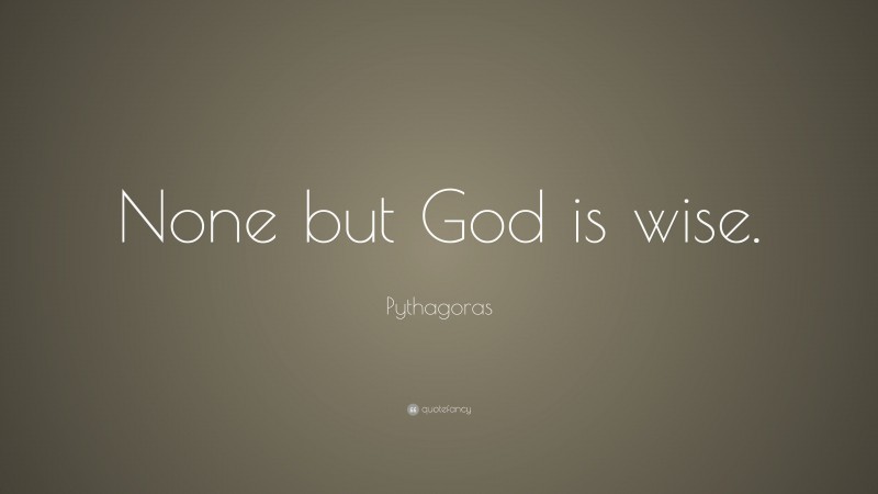 Pythagoras Quote: “None but God is wise.”