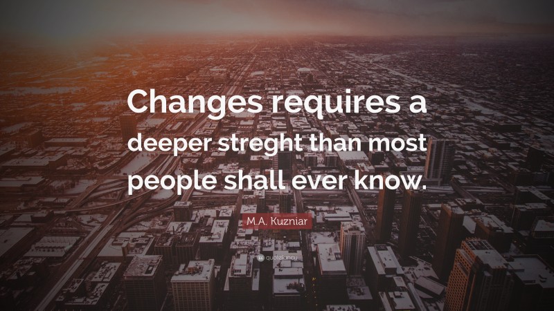 M.A. Kuzniar Quote: “Changes requires a deeper streght than most people shall ever know.”