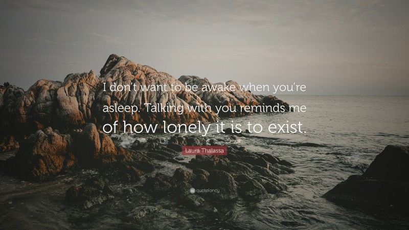 Laura Thalassa Quote: “I don’t want to be awake when you’re asleep. Talking with you reminds me of how lonely it is to exist.”