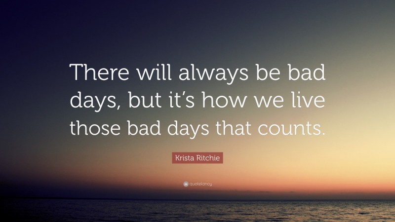 Krista Ritchie Quote: “There will always be bad days, but it’s how we live those bad days that counts.”