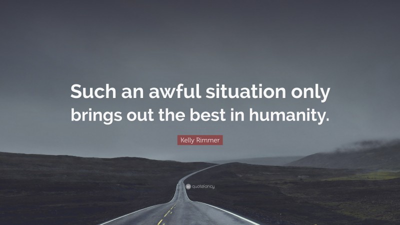 Kelly Rimmer Quote: “Such an awful situation only brings out the best in humanity.”