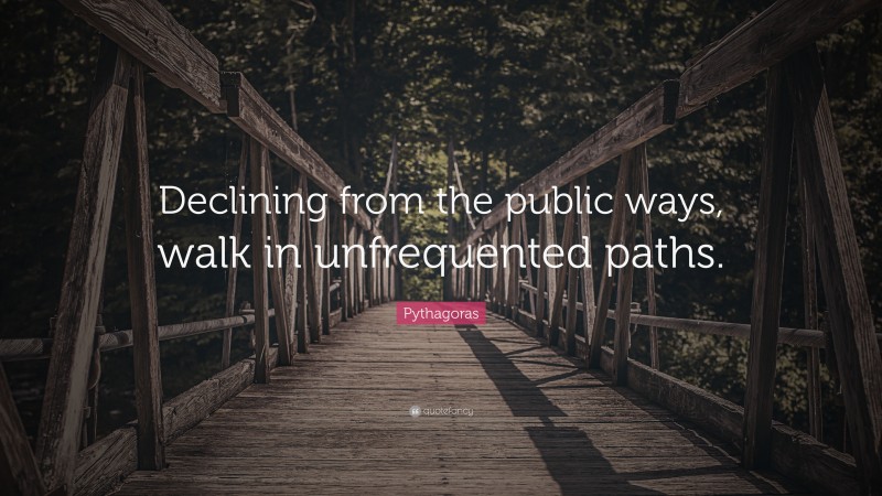 Pythagoras Quote: “Declining from the public ways, walk in unfrequented paths.”