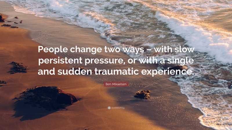 Ben Mikaelsen Quote: “People change two ways – with slow persistent pressure, or with a single and sudden traumatic experience.”