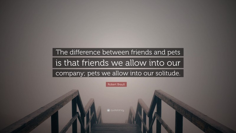 Robert Brault Quote: “The difference between friends and pets is that friends we allow into our company; pets we allow into our solitude.”