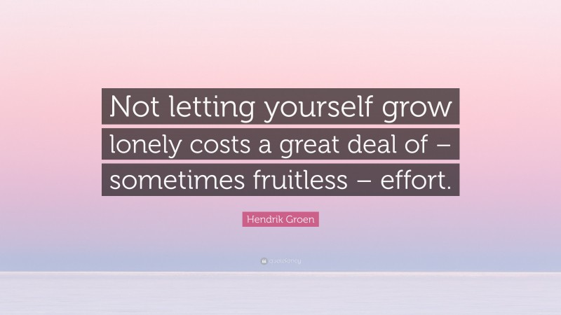 Hendrik Groen Quote: “Not letting yourself grow lonely costs a great deal of – sometimes fruitless – effort.”