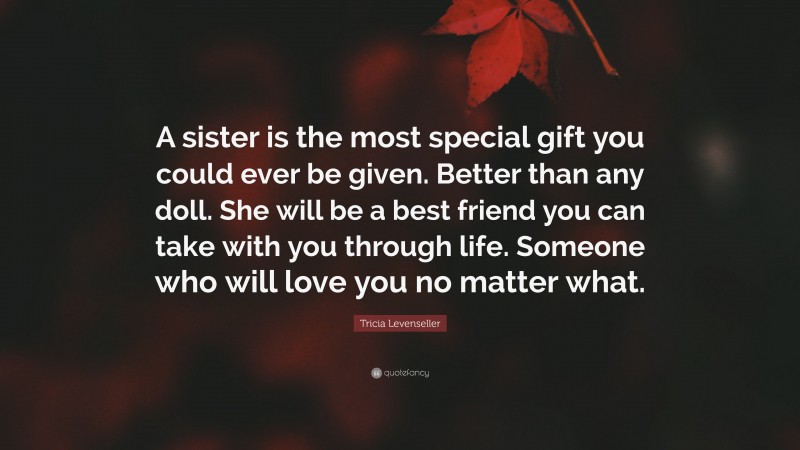 Tricia Levenseller Quote: “A sister is the most special gift you could ever be given. Better than any doll. She will be a best friend you can take with you through life. Someone who will love you no matter what.”