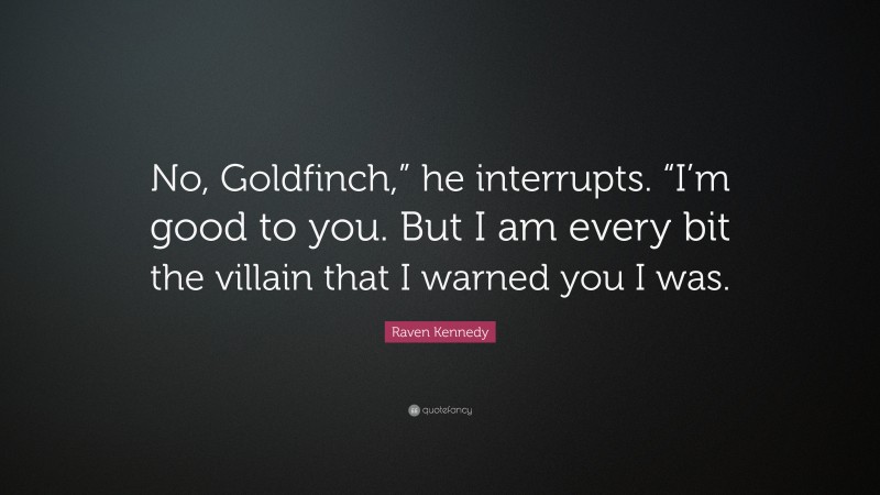 Raven Kennedy Quote: “No, Goldfinch,” he interrupts. “I’m good to you. But I am every bit the villain that I warned you I was.”