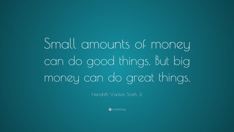 Hendrith Vanlon Smith Jr Quote: “Small amounts of money can do good things. But big money can do great things.”