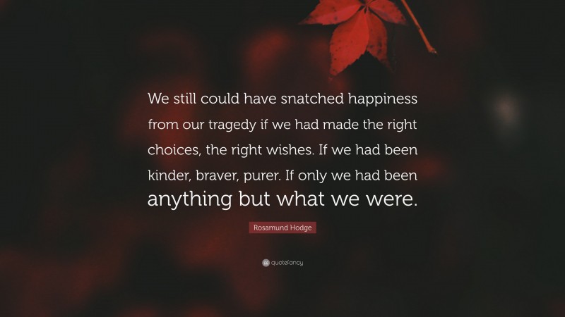 Rosamund Hodge Quote: “We still could have snatched happiness from our tragedy if we had made the right choices, the right wishes. If we had been kinder, braver, purer. If only we had been anything but what we were.”