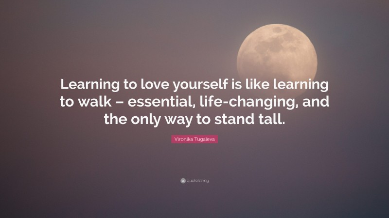 Vironika Tugaleva Quote: “Learning to love yourself is like learning to walk – essential, life-changing, and the only way to stand tall.”