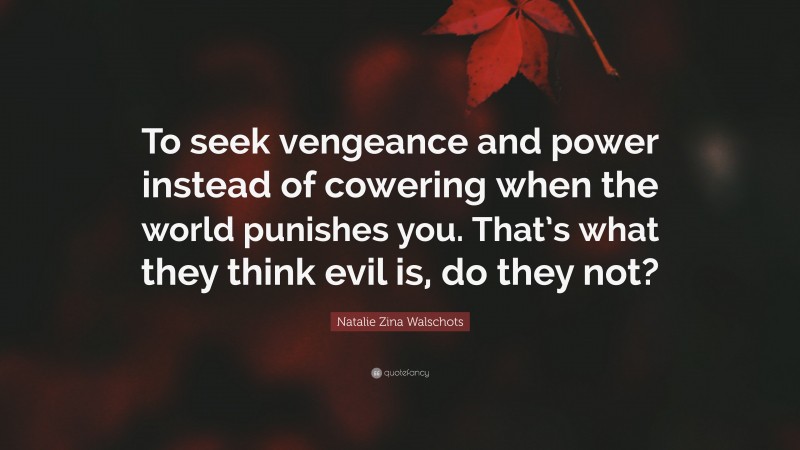 Natalie Zina Walschots Quote: “To seek vengeance and power instead of cowering when the world punishes you. That’s what they think evil is, do they not?”