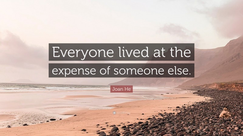 Joan He Quote: “Everyone lived at the expense of someone else.”
