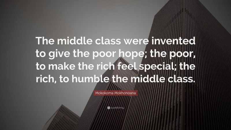 Mokokoma Mokhonoana Quote: “The middle class were invented to give the poor hope; the poor, to make the rich feel special; the rich, to humble the middle class.”