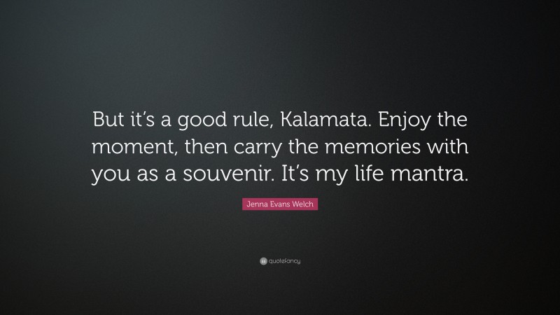 Jenna Evans Welch Quote: “But it’s a good rule, Kalamata. Enjoy the moment, then carry the memories with you as a souvenir. It’s my life mantra.”