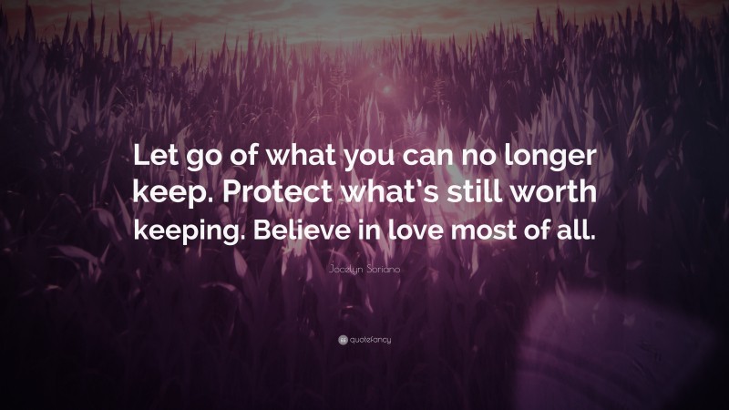 Jocelyn Soriano Quote: “Let go of what you can no longer keep. Protect what’s still worth keeping. Believe in love most of all.”