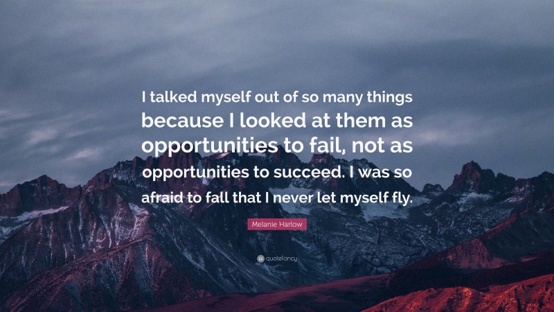 Melanie Harlow Quote: “I talked myself out of so many things because I looked at them as opportunities to fail, not as opportunities to succeed. I was so afraid to fall that I never let myself fly.”