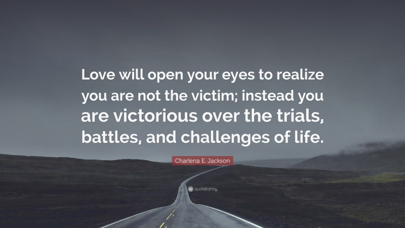 Charlena E. Jackson Quote: “Love will open your eyes to realize you are not the victim; instead you are victorious over the trials, battles, and challenges of life.”