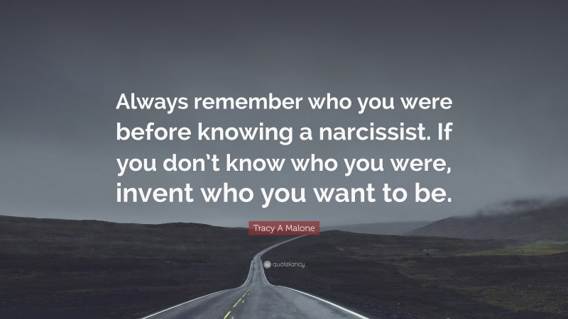 Tracy A Malone Quote: “Always remember who you were before knowing a narcissist. If you don’t know who you were, invent who you want to be.”